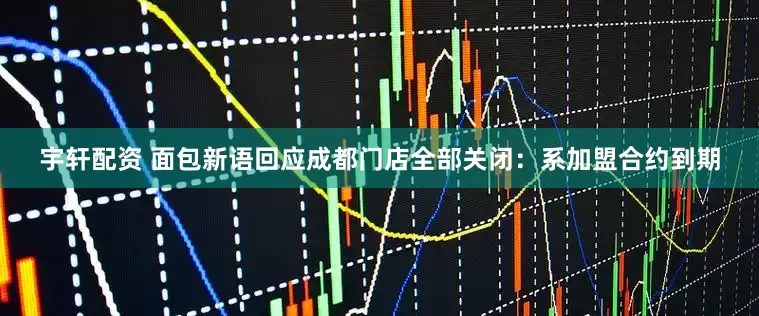 宇轩配资 面包新语回应成都门店全部关闭：系加盟合约到期