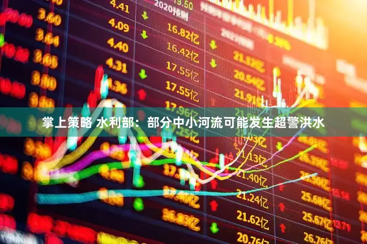 掌上策略 水利部：部分中小河流可能发生超警洪水