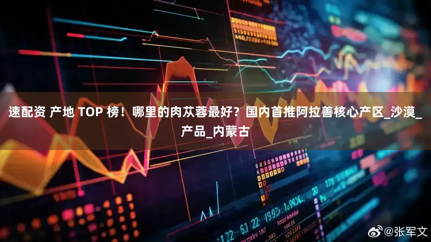 速配资 产地 TOP 榜！哪里的肉苁蓉最好？国内首推阿拉善核心产区_沙漠_产品_内蒙古