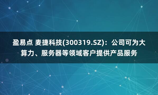 盈易点 麦捷科技(300319.SZ)：公司可为大算力、服务器等领域客户提供产品服务