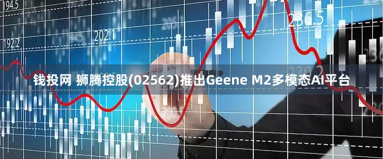 钱投网 狮腾控股(02562)推出Geene M2多模态AI平台