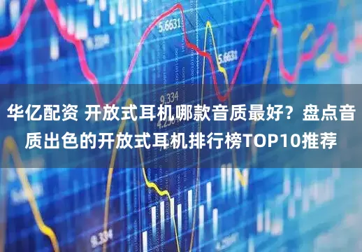 华亿配资 开放式耳机哪款音质最好？盘点音质出色的开放式耳机排行榜TOP10推荐