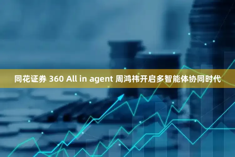 同花证券 360 All in agent 周鸿祎开启多智能体协同时代