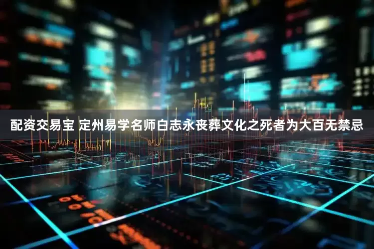 配资交易宝 定州易学名师白志永丧葬文化之死者为大百无禁忌