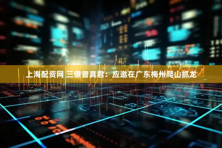 上海配资网 三僚曾真君：应邀在广东梅州爬山抓龙