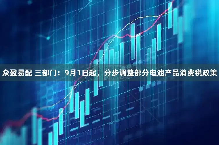 众盈易配 三部门：9月1日起，分步调整部分电池产品消费税政策