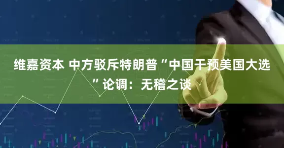 维嘉资本 中方驳斥特朗普“中国干预美国大选”论调：无稽之谈