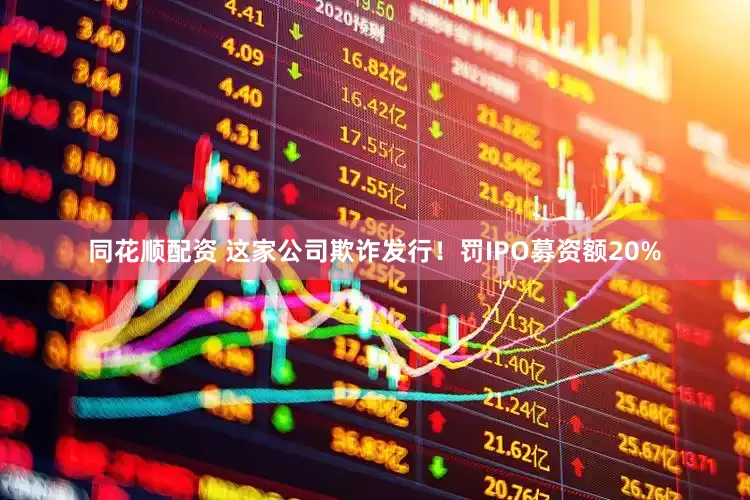 同花顺配资 这家公司欺诈发行！罚IPO募资额20%