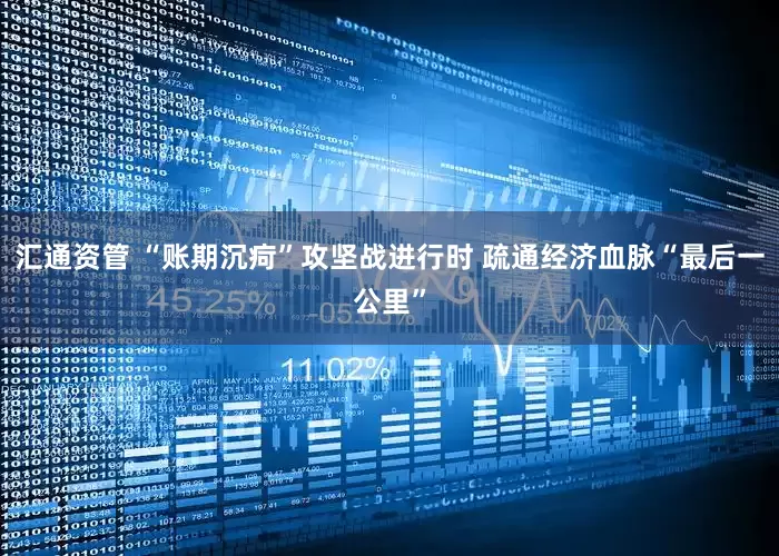 汇通资管 “账期沉疴”攻坚战进行时 疏通经济血脉“最后一公里”